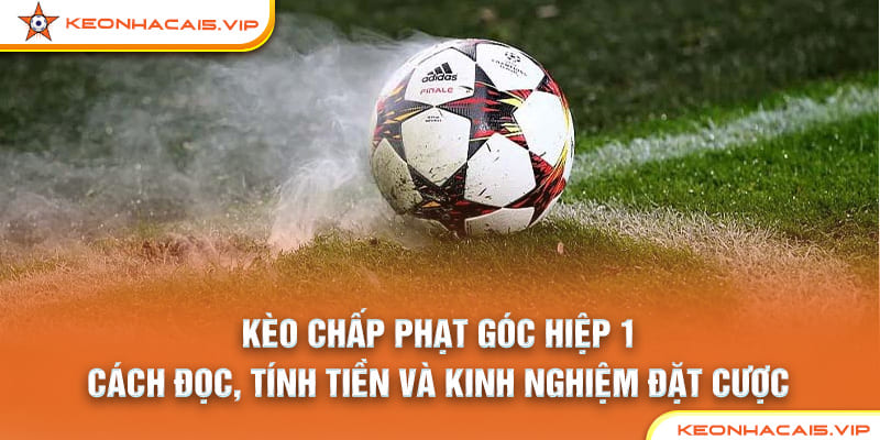 Kèo Chấp Phạt Góc Hiệp 1: Cách Đọc, Tính Tiền Và Kinh Nghiệm Đặt Cược
